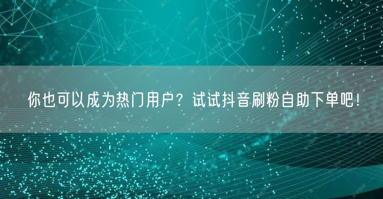 你也可以成为热门用户？试试抖音刷粉自助下单吧！