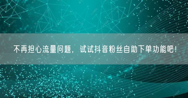 不再担心流量问题，试试抖音粉丝自助下单功能吧！