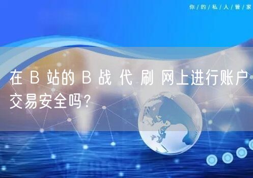 在 B 站的 B 战 代 刷 网上进行账户交易安全吗？