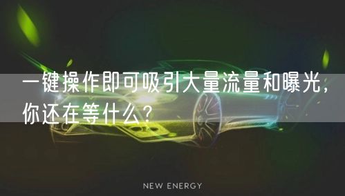 一键操作即可吸引大量流量和曝光，你还在等什么？