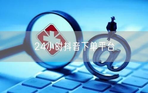 24小时抖音下单平台