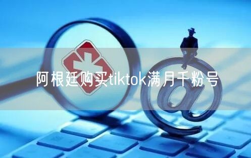 阿根廷购买tiktok满月千粉号