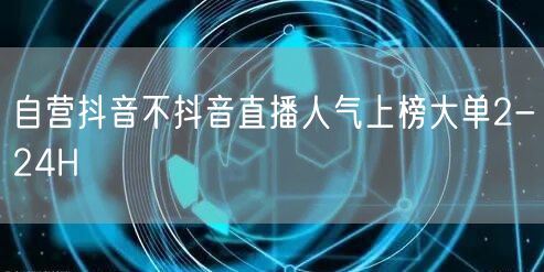 自营抖音不抖音直播人气上榜大单2-24H