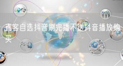 直客自选抖音刷完播不送抖音播放购买