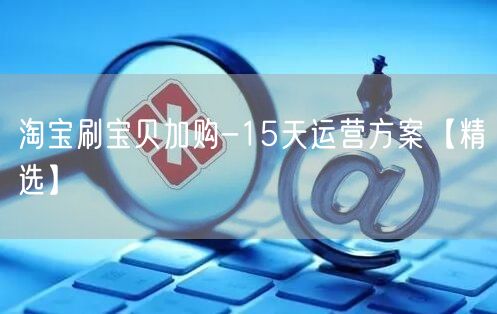 淘宝刷宝贝加购-15天运营方案【精选】