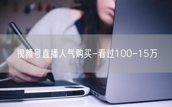 视频号直播人气购买-看过100-15万