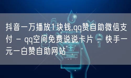 抖音一万播放1块钱,qq赞自助微信支付 - qq空间免费说说卡片 - 快手一元一