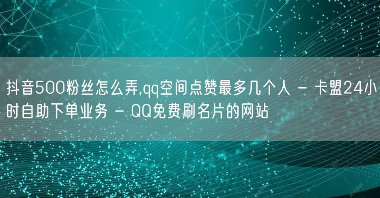 抖音500粉丝怎么弄,qq空间点赞最多几个人 - 卡盟24小时自助下单业务 - 