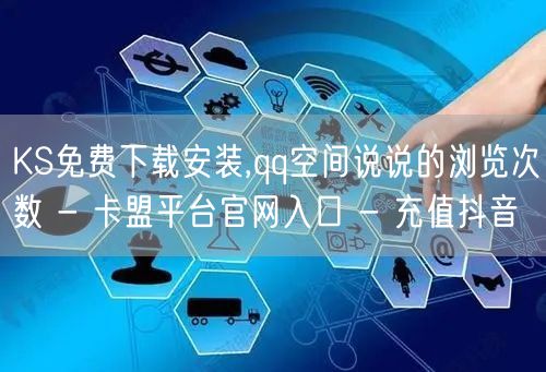 KS免费下载安装,qq空间说说的浏览次数 - 卡盟平台官网入口 - 充值抖音