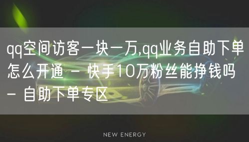 qq空间访客一块一万,qq业务自助下单怎么开通 - 快手10万粉丝能挣钱吗 - 