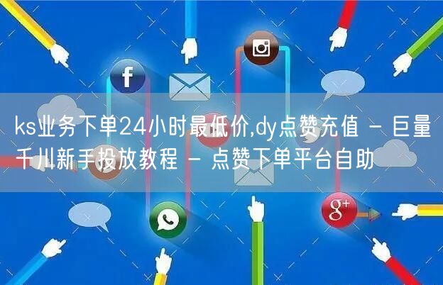 ks业务下单24小时最低价,dy点赞充值 - 巨量千川新手投放教程 - 点赞下单