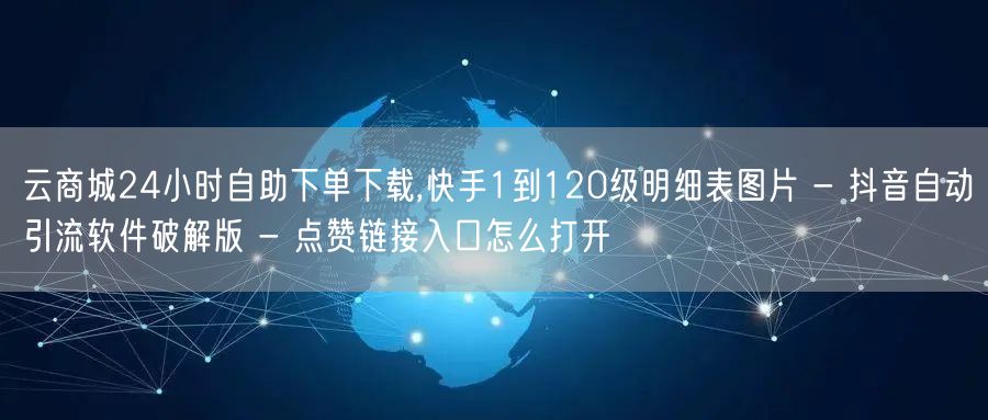 云商城24小时自助下单下载,快手1到120级明细表图片 - 抖音自动引流软件破解