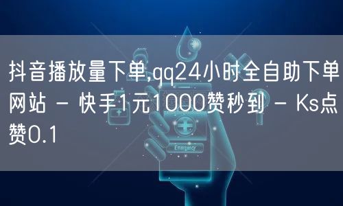 抖音播放量下单,qq24小时全自助下单网站 - 快手1元1000赞秒到 - Ks