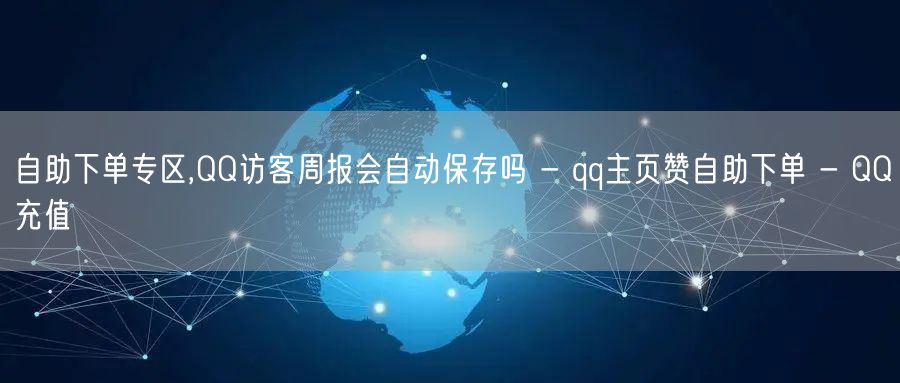 自助下单专区,QQ访客周报会自动保存吗 - qq主页赞自助下单 - QQ充值