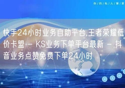 快手24小时业务自助平台,王者荣耀低价卡盟 - KS业务下单平台最新 - 抖音业