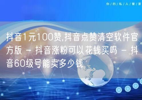 抖音1元100赞,抖音点赞清空软件官方版 - 抖音涨粉可以花钱买吗 - 抖音60