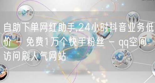 自助下单网红助手,24小时抖音业务低价 - 免费1万个快手粉丝 - qq空间访问