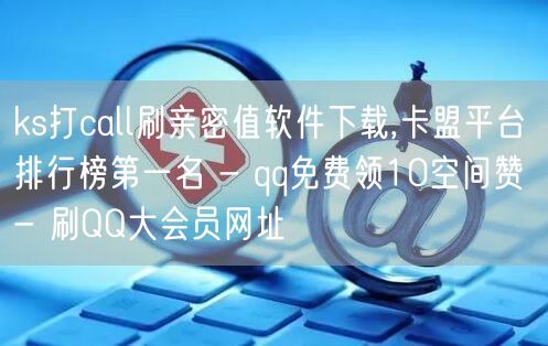 ks打call刷亲密值软件下载,卡盟平台排行榜第一名 - qq免费领10空间赞 