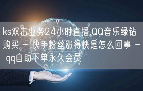 ks双击业务24小时直播,QQ音乐绿钻购买 - 快手粉丝涨得快是怎么回事 - q