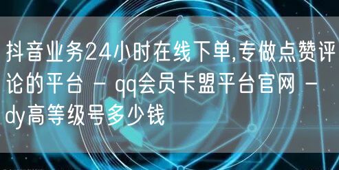 抖音业务24小时在线下单,专做点赞评论的平台 - qq会员卡盟平台官网 - dy