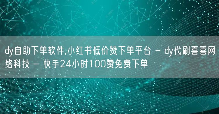 dy自助下单软件,小红书低价赞下单平台 - dy代刷喜喜网络科技 - 快手24小