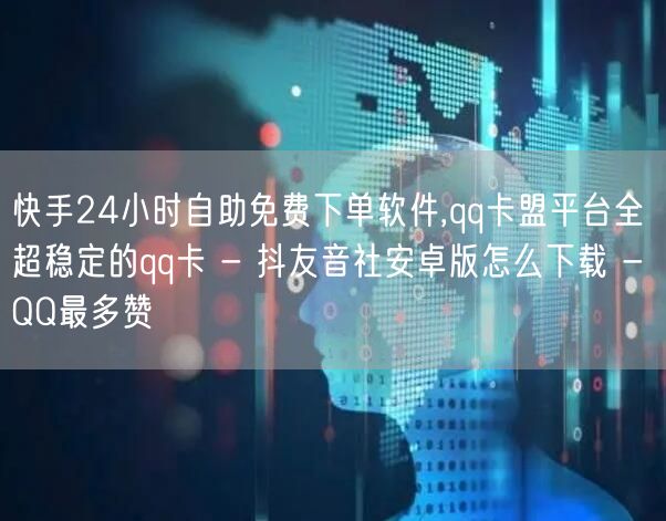 快手24小时自助免费下单软件,qq卡盟平台全超稳定的qq卡 - 抖友音社安卓版怎