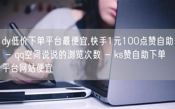 dy低价下单平台最便宜,快手1元100点赞自助 - qq空间说说的浏览次数 - 