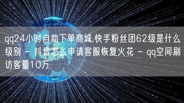 qq24小时自助下单商城,快手粉丝团62级是什么级别 - 抖音怎么申请客服恢复火