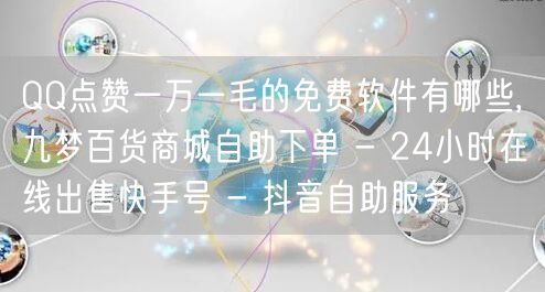 QQ点赞一万一毛的免费软件有哪些,九梦百货商城自助下单 - 24小时在线出售快手