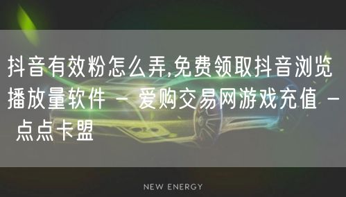 抖音有效粉怎么弄,免费领取抖音浏览播放量软件 - 爱购交易网游戏充值 - 点点卡