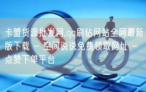 卡盟货源批发网,qq刷钻网站全网最新版下载 - 空间说说免费领取网址 - 点赞下