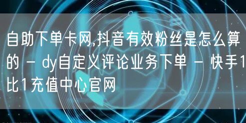 自助下单卡网,抖音有效粉丝是怎么算的 - dy自定义评论业务下单 - 快手1比1