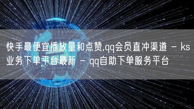 快手最便宜播放量和点赞,qq会员直冲渠道 - ks业务下单平台最新 - qq自助