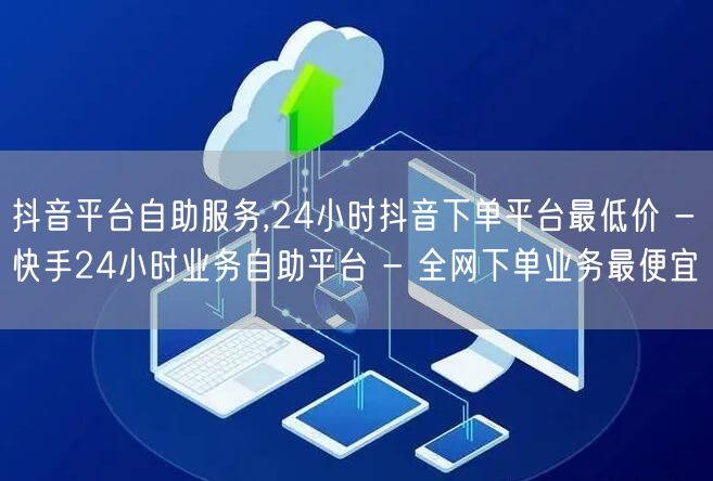 抖音平台自助服务,24小时抖音下单平台最低价 - 快手24小时业务自助平台 - 