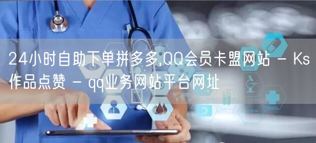 24小时自助下单拼多多,QQ会员卡盟网站 - Ks作品点赞 - qq业务网站平台