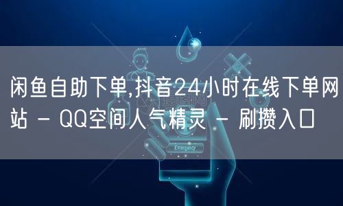 闲鱼自助下单,抖音24小时在线下单网站 - QQ空间人气精灵 - 刷攒入口