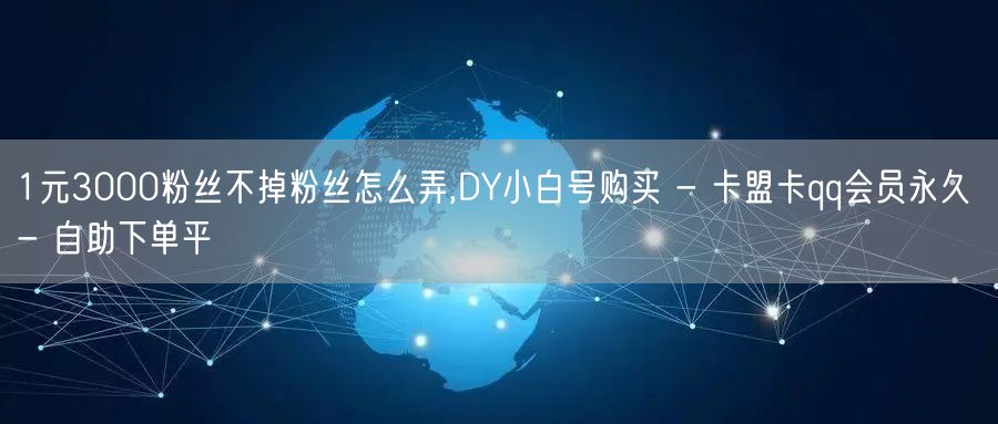 1元3000粉丝不掉粉丝怎么弄,DY小白号购买 - 卡盟卡qq会员永久 - 自助