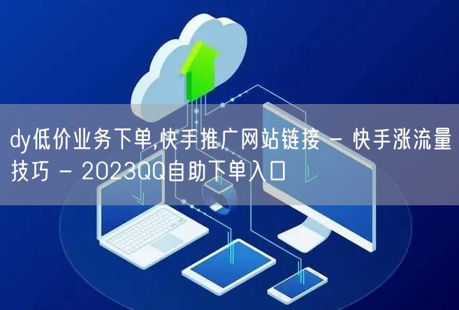 dy低价业务下单,快手推广网站链接 - 快手涨流量技巧 - 2023QQ自助下单