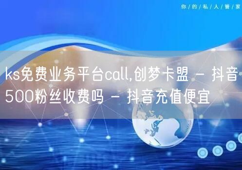 ks免费业务平台call,创梦卡盟 - 抖音500粉丝收费吗 - 抖音充值便宜