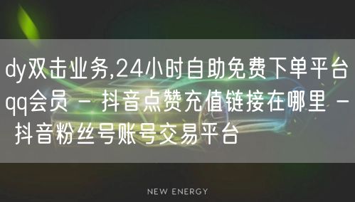 dy双击业务,24小时自助免费下单平台qq会员 - 抖音点赞充值链接在哪里 - 