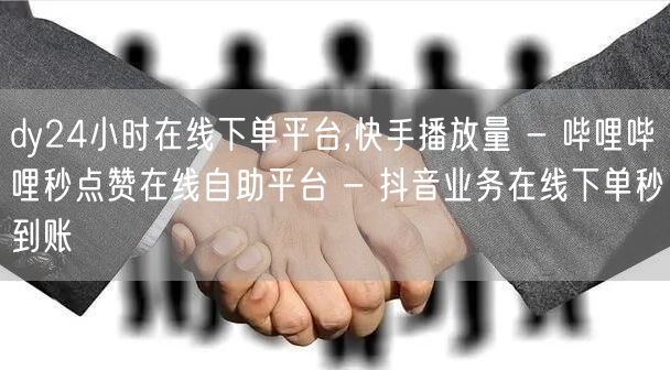 dy24小时在线下单平台,快手播放量 - 哔哩哔哩秒点赞在线自助平台 - 抖音业