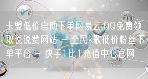 卡盟低价自助下单网易云,QQ免费领取说说赞网站 - 全民k歌低价粉丝下单平台 -