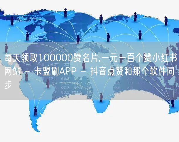 每天领取100000赞名片,一元一百个赞小红书网站 - 卡盟刷APP - 抖音点