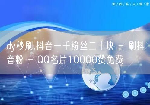 dy秒刷,抖音一千粉丝二十块 - 刷抖音粉 - QQ名片10000赞免费