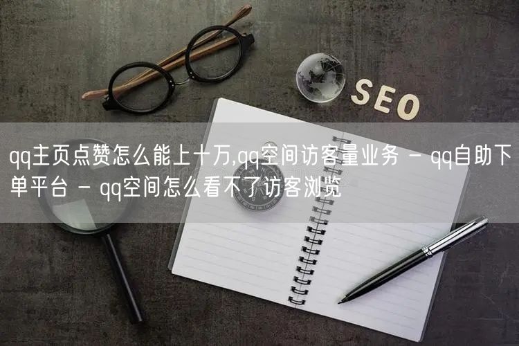 qq主页点赞怎么能上十万,qq空间访客量业务 - qq自助下单平台 - qq空间