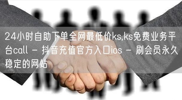 24小时自助下单全网最低价ks,ks免费业务平台call - 抖音充值官方入口i