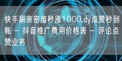 快手刷亲密度秒涨1000,dy点赞秒到账 - 抖音推广费用价格表 - 评论点赞业