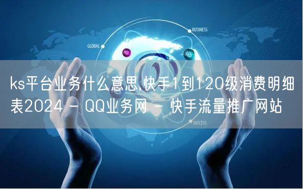 ks平台业务什么意思,快手1到120级消费明细表2024 - QQ业务网 - 快