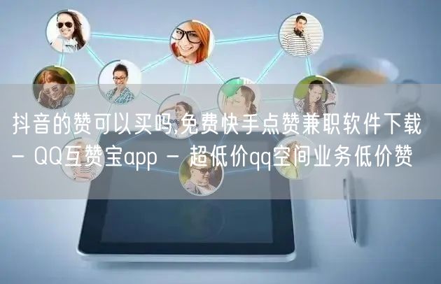 抖音的赞可以买吗,免费快手点赞兼职软件下载 - QQ互赞宝app - 超低价qq