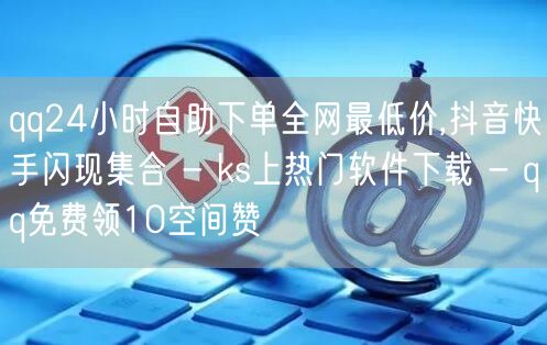 qq24小时自助下单全网最低价,抖音快手闪现集合 - ks上热门软件下载 - q